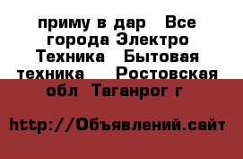 приму в дар - Все города Электро-Техника » Бытовая техника   . Ростовская обл.,Таганрог г.